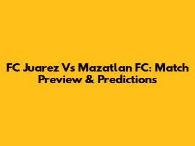FC Juarez Vs Mazatlan FC: Match Preview & Predictions