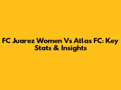 FC Juarez Women Vs Atlas FC: Key Stats & Insights