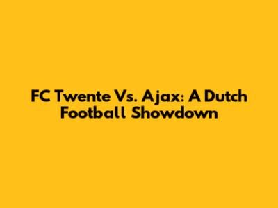 FC Twente Vs. Ajax: A Dutch Football Showdown