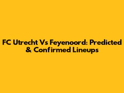 FC Utrecht Vs Feyenoord: Predicted & Confirmed Lineups