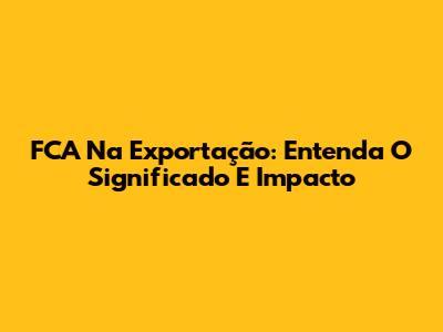 FCA Na Exportação: Entenda O Significado E Impacto