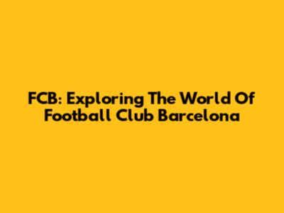 FCB: Exploring The World Of Football Club Barcelona