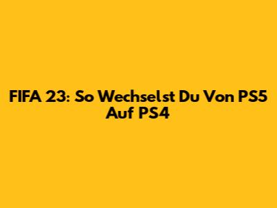 FIFA 23: So Wechselst Du Von PS5 Auf PS4