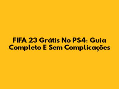 FIFA 23 Grátis No PS4: Guia Completo E Sem Complicações