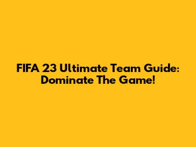 FIFA 23 Ultimate Team Guide: Dominate The Game!