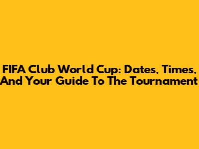 FIFA Club World Cup: Dates, Times, And Your Guide To The Tournament