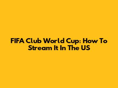 FIFA Club World Cup: How To Stream It In The US