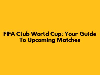 FIFA Club World Cup: Your Guide To Upcoming Matches