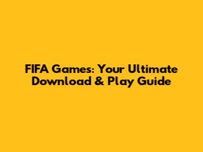FIFA Games: Your Ultimate Download & Play Guide