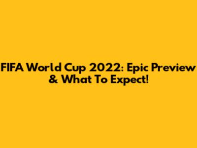 FIFA World Cup 2022: Epic Preview & What To Expect!