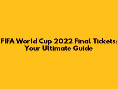 FIFA World Cup 2022 Final Tickets: Your Ultimate Guide