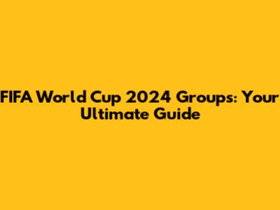 FIFA World Cup 2024 Groups: Your Ultimate Guide