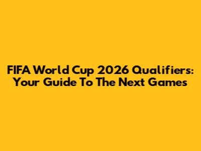 FIFA World Cup 2026 Qualifiers: Your Guide To The Next Games
