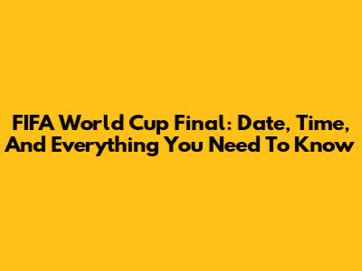 FIFA World Cup Final: Date, Time, And Everything You Need To Know