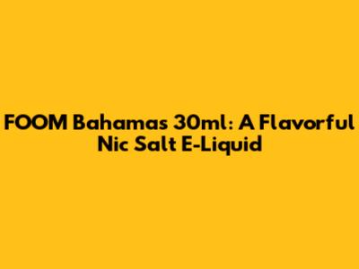 FOOM Bahamas 30ml: A Flavorful Nic Salt E-Liquid