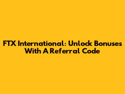 FTX International: Unlock Bonuses With A Referral Code