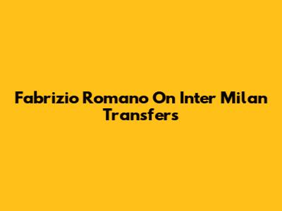 Fabrizio Romano On Inter Milan Transfers