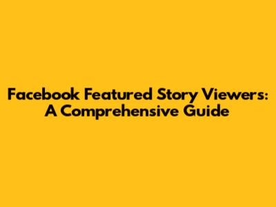 Facebook Featured Story Viewers: A Comprehensive Guide