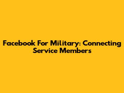 Facebook For Military: Connecting Service Members