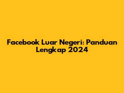 Facebook Luar Negeri: Panduan Lengkap 2024