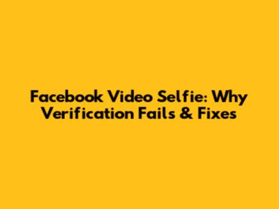 Facebook Video Selfie: Why Verification Fails & Fixes