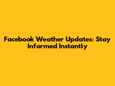 Facebook Weather Updates: Stay Informed Instantly