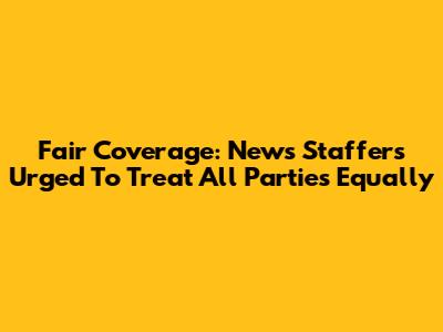 Fair Coverage: News Staffers Urged To Treat All Parties Equally