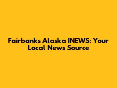 Fairbanks Alaska INEWS: Your Local News Source