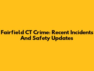 Fairfield CT Crime: Recent Incidents And Safety Updates