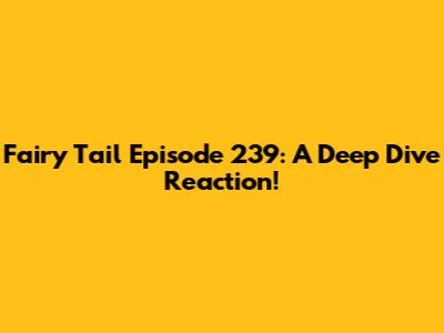 Fairy Tail Episode 239: A Deep Dive Reaction!