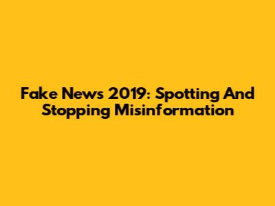 Fake News 2019: Spotting And Stopping Misinformation
