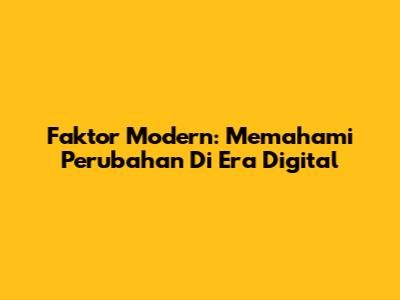 Faktor Modern: Memahami Perubahan Di Era Digital