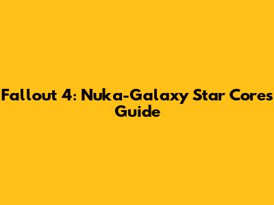 Fallout 4: Nuka-Galaxy Star Cores Guide