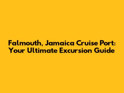 Falmouth, Jamaica Cruise Port: Your Ultimate Excursion Guide