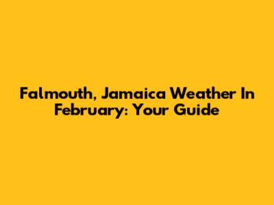 Falmouth, Jamaica Weather In February: Your Guide