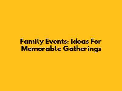 Family Events: Ideas For Memorable Gatherings