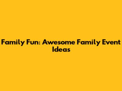 Family Fun: Awesome Family Event Ideas