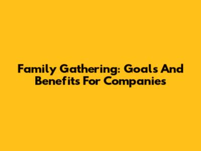 Family Gathering: Goals And Benefits For Companies