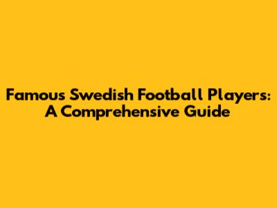 Famous Swedish Football Players: A Comprehensive Guide