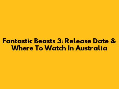 Fantastic Beasts 3: Release Date & Where To Watch In Australia