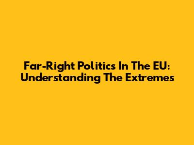 Far-Right Politics In The EU: Understanding The Extremes