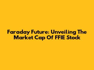 Faraday Future: Unveiling The Market Cap Of FFIE Stock