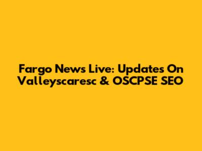 Fargo News Live: Updates On Valleyscaresc & OSCPSE SEO