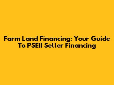 Farm Land Financing: Your Guide To PSEII Seller Financing