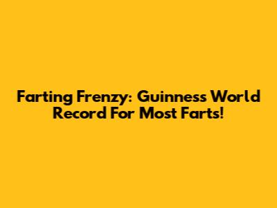 Farting Frenzy: Guinness World Record For Most Farts!