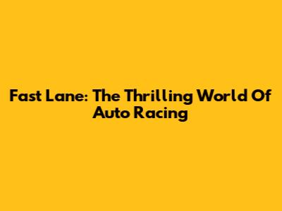 Fast Lane: The Thrilling World Of Auto Racing