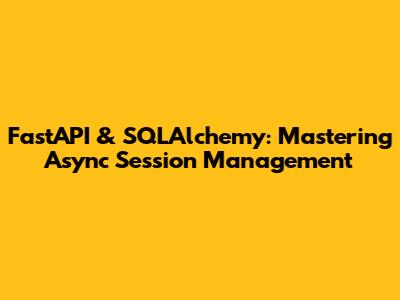 FastAPI & SQLAlchemy: Mastering Async Session Management