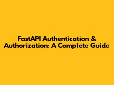 FastAPI Authentication & Authorization: A Complete Guide
