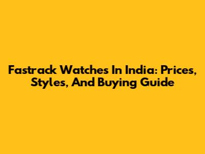 Fastrack Watches In India: Prices, Styles, And Buying Guide