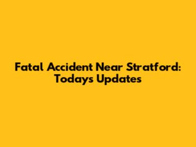 Fatal Accident Near Stratford: Today's Updates